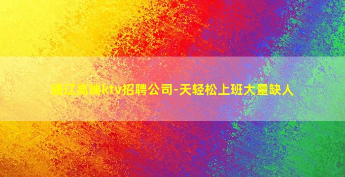 通辽高端ktv招聘公司-天轻松上班大量缺人