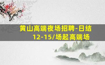 黄山高端夜场招聘-日结12-15/场起高端场